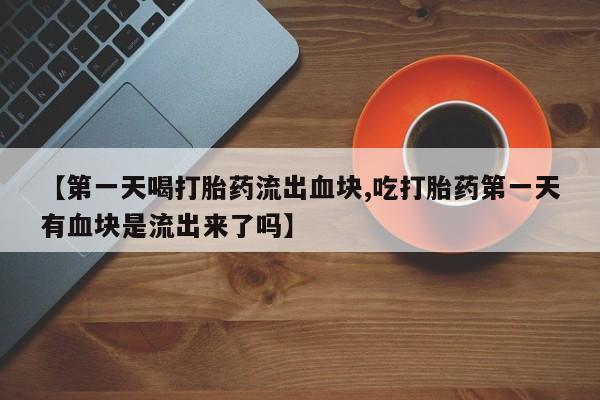 打胎药正品微信联系方式【第一天喝打胎药流出血块,吃打胎药第一天有血块是流出来了吗】