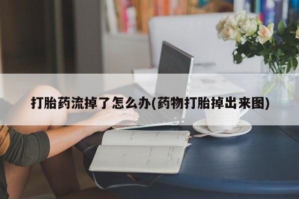 打胎药正品微信联系方式打胎药流掉了怎么办(药物打胎掉出来图)