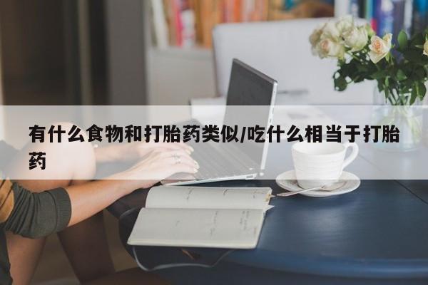 打胎药正品微信联系方式有什么食物和打胎药类似/吃什么相当于打胎药