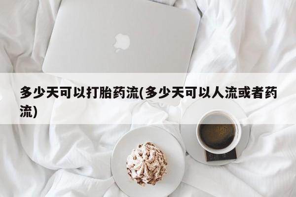 打胎药正品微信联系方式多少天可以打胎药流(多少天可以人流或者药流)