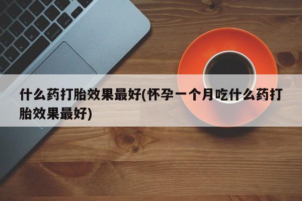 打胎药正品微信联系方式什么药打胎效果最好(怀孕一个月吃什么药打胎效果最好)