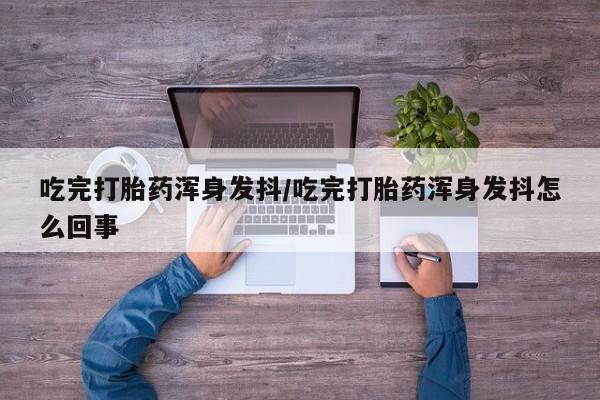 打胎药正品微信联系方式吃完打胎药浑身发抖/吃完打胎药浑身发抖怎么回事