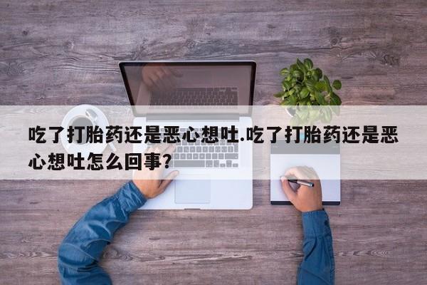 打胎药正品微信联系方式吃了打胎药还是恶心想吐.吃了打胎药还是恶心想吐怎么回事？