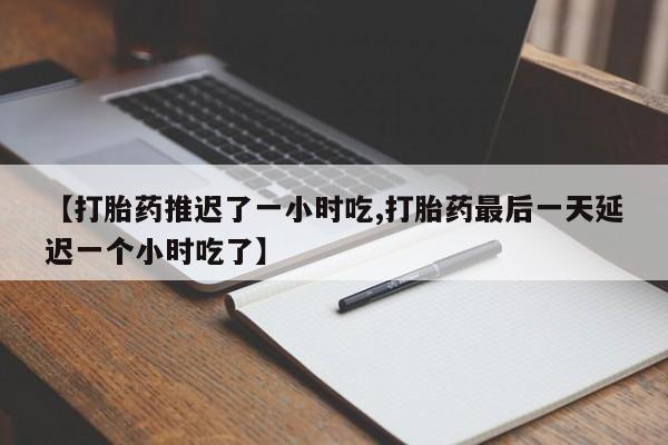 打胎药正品微信联系方式【打胎药推迟了一小时吃,打胎药最后一天延迟一个小时吃了】