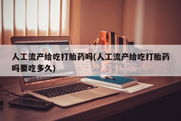 打胎药正品微信联系方式人工流产给吃打胎药吗(人工流产给吃打胎药吗要吃多久)