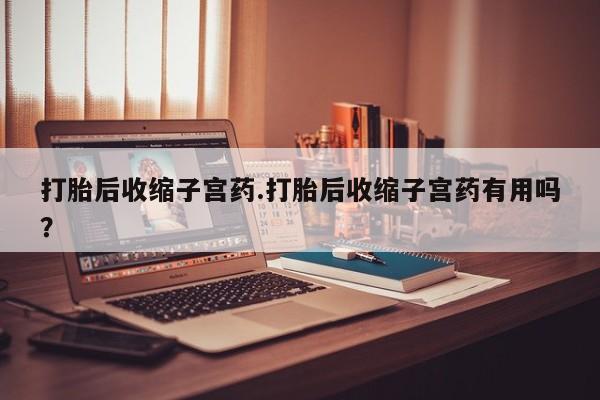 打胎药正品微信联系方式打胎后收缩子宫药.打胎后收缩子宫药有用吗？