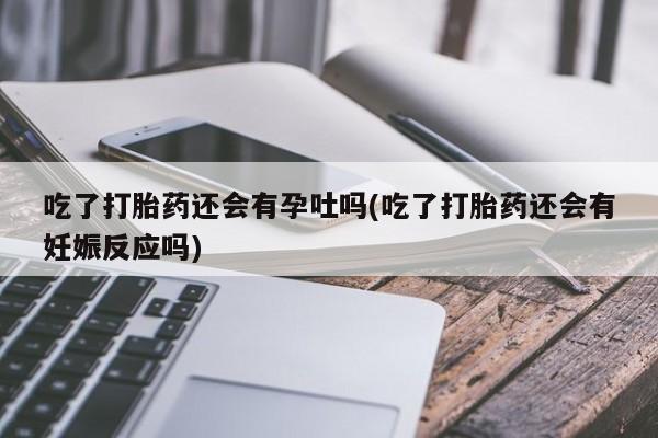 打胎药正品微信联系方式吃了打胎药还会有孕吐吗(吃了打胎药还会有妊娠反应吗)