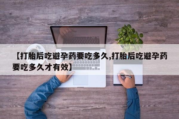 打胎药正品微信联系方式【打胎后吃避孕药要吃多久,打胎后吃避孕药要吃多久才有效】