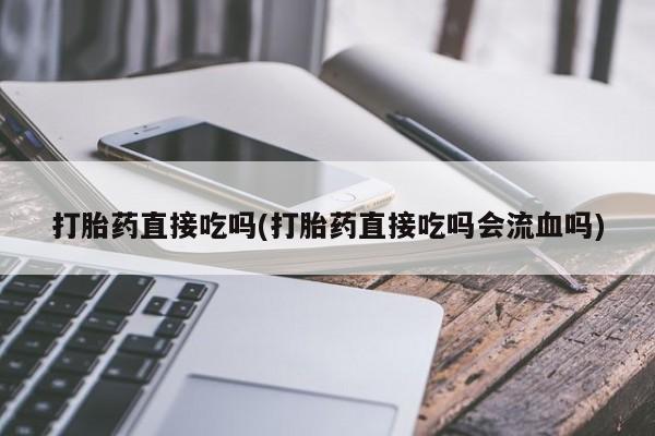 打胎药正品微信联系方式打胎药直接吃吗(打胎药直接吃吗会流血吗)