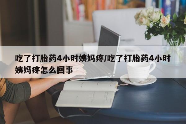 打胎药正品微信联系方式吃了打胎药4小时姨妈疼/吃了打胎药4小时姨妈疼怎么回事