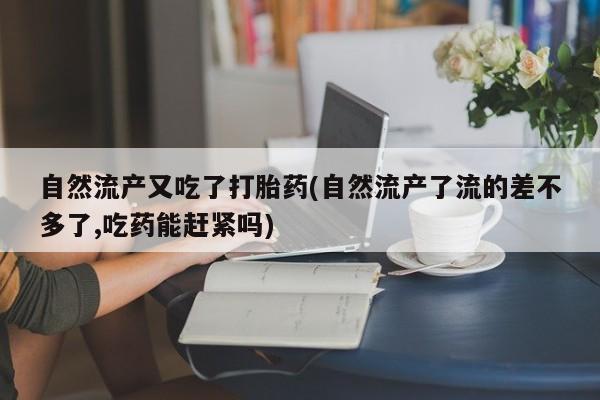 打胎药正品微信联系方式自然流产又吃了打胎药(自然流产了流的差不多了,吃药能赶紧吗)