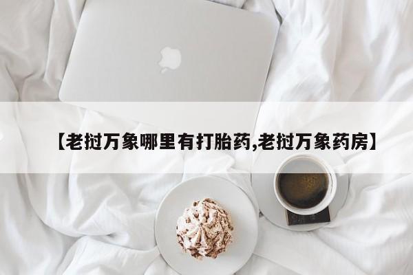 打胎药正品微信联系方式【老挝万象哪里有打胎药,老挝万象药房】