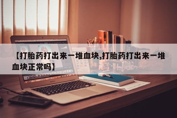 打胎药正品微信联系方式【打胎药打出来一堆血块,打胎药打出来一堆血块正常吗】