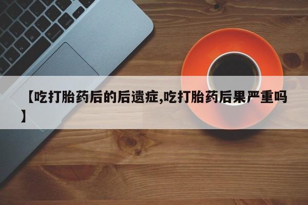 打胎药正品微信联系方式【吃打胎药后的后遗症,吃打胎药后果严重吗】