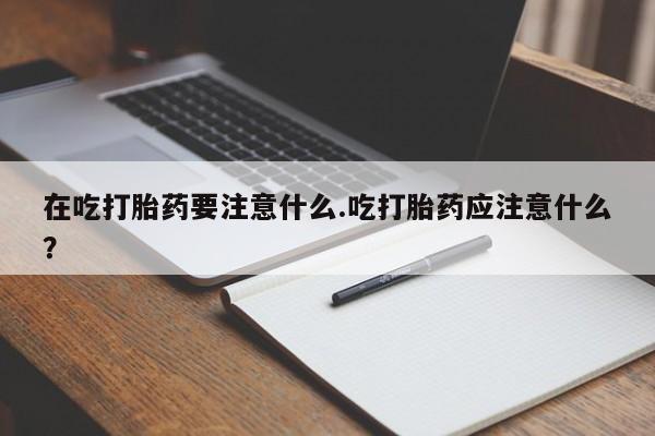 打胎药正品微信联系方式在吃打胎药要注意什么.吃打胎药应注意什么？