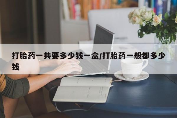 打胎药正品微信联系方式打胎药一共要多少钱一盒/打胎药一般都多少钱