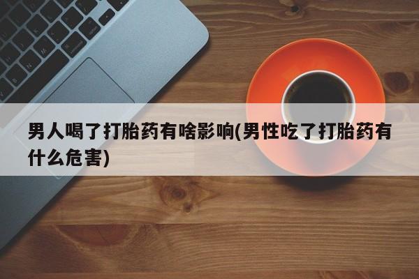 打胎药正品微信联系方式男人喝了打胎药有啥影响(男性吃了打胎药有什么危害)