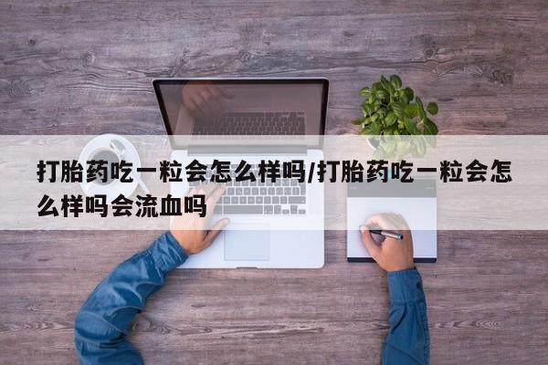 打胎药正品微信联系方式打胎药吃一粒会怎么样吗/打胎药吃一粒会怎么样吗会流血吗