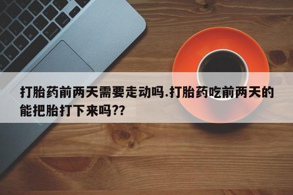 打胎药正品微信联系方式打胎药前两天需要走动吗.打胎药吃前两天的能把胎打下来吗?？