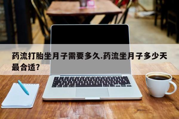 打胎药正品微信联系方式药流打胎坐月子需要多久.药流坐月子多少天最合适？