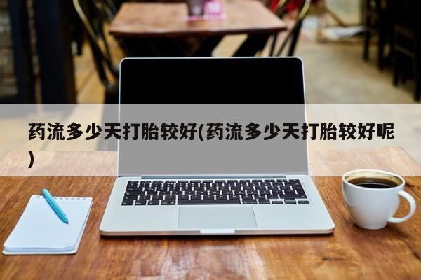 打胎药正品微信联系方式药流多少天打胎较好(药流多少天打胎较好呢)