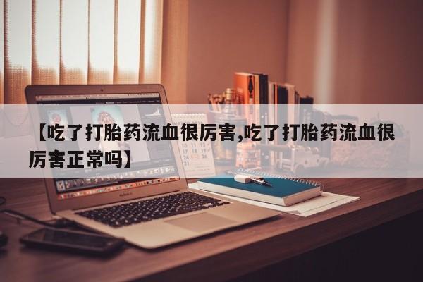 打胎药正品微信联系方式【吃了打胎药流血很厉害,吃了打胎药流血很厉害正常吗】