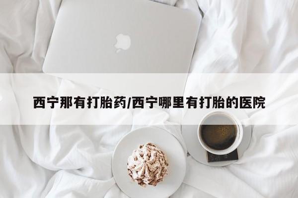 打胎药正品微信联系方式西宁那有打胎药/西宁哪里有打胎的医院