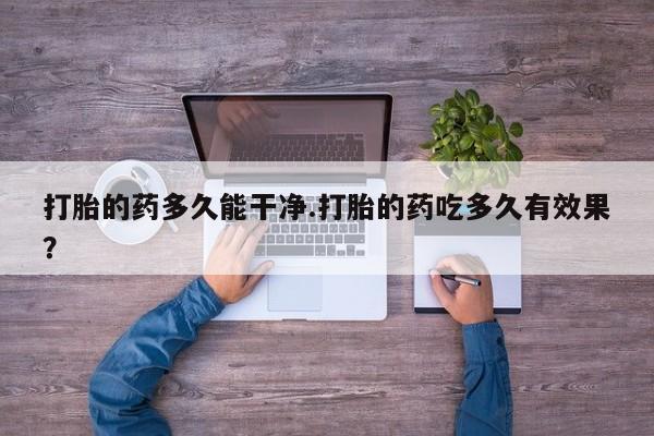 打胎药正品微信联系方式打胎的药多久能干净.打胎的药吃多久有效果？
