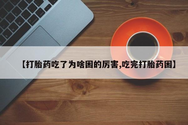 打胎药正品微信联系方式【打胎药吃了为啥困的厉害,吃完打胎药困】