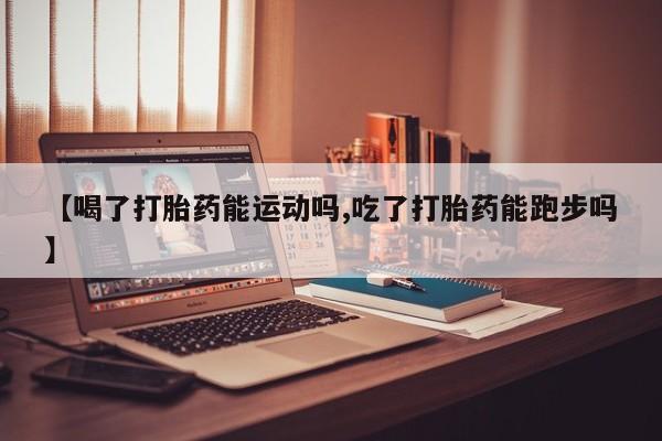 打胎药正品微信联系方式【喝了打胎药能运动吗,吃了打胎药能跑步吗】