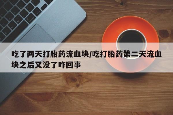 打胎药正品微信联系方式吃了两天打胎药流血块/吃打胎药第二天流血块之后又没了咋回事