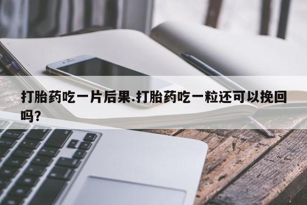 打胎药正品微信联系方式打胎药吃一片后果.打胎药吃一粒还可以挽回吗？