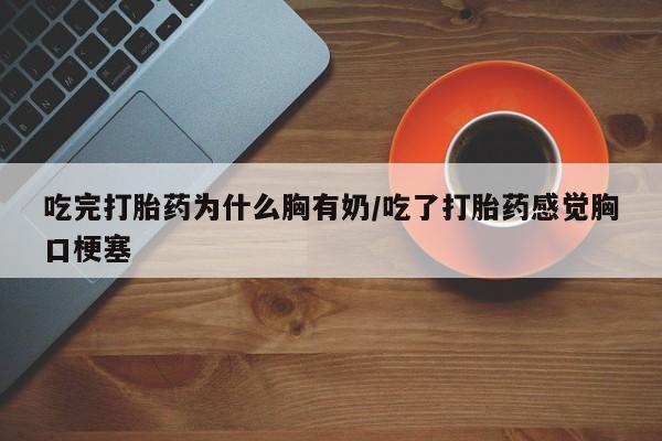 打胎药正品微信联系方式吃完打胎药为什么胸有奶/吃了打胎药感觉胸口梗塞