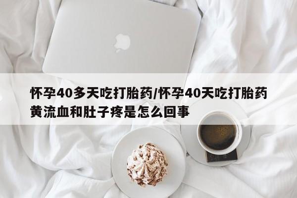 打胎药正品微信联系方式怀孕40多天吃打胎药/怀孕40天吃打胎药黄流血和肚子疼是怎么回事