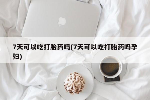 打胎药正品微信联系方式7天可以吃打胎药吗(7天可以吃打胎药吗孕妇)
