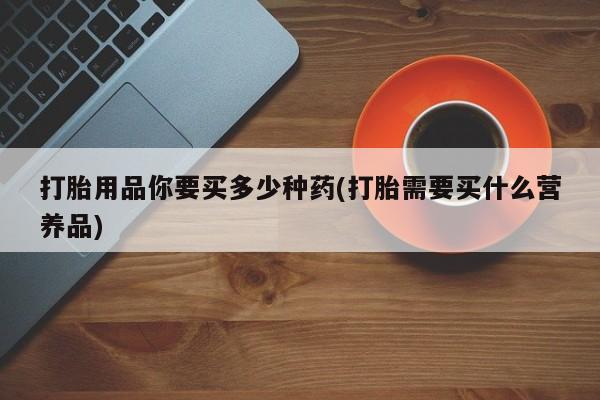 打胎药正品微信联系方式打胎用品你要买多少种药(打胎需要买什么营养品)