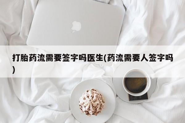 打胎药正品微信联系方式打胎药流需要签字吗医生(药流需要人签字吗)
