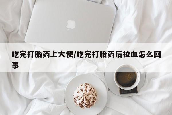 打胎药正品微信联系方式吃完打胎药上大便/吃完打胎药后拉血怎么回事