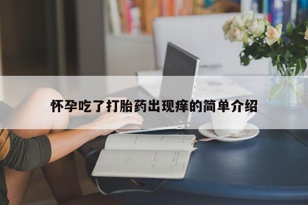打胎药正品微信联系方式怀孕吃了打胎药出现痒的简单介绍