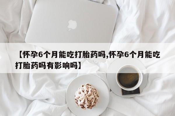 打胎药正品微信联系方式【怀孕6个月能吃打胎药吗,怀孕6个月能吃打胎药吗有影响吗】