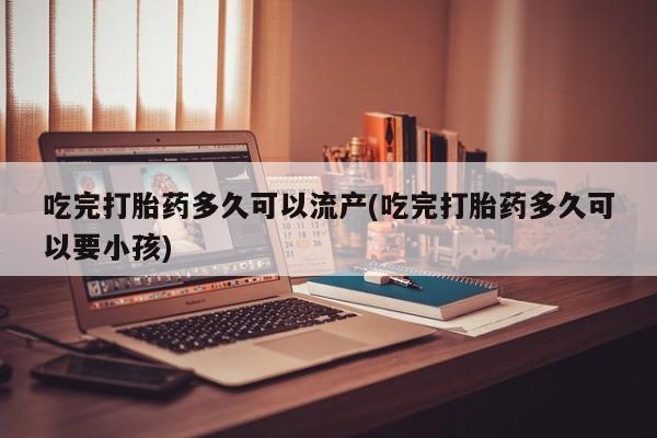 打胎药正品微信联系方式吃完打胎药多久可以流产(吃完打胎药多久可以要小孩)