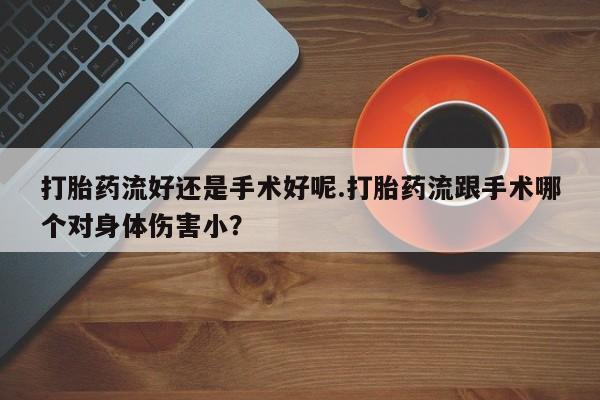 打胎药正品微信联系方式打胎药流好还是手术好呢.打胎药流跟手术哪个对身体伤害小？