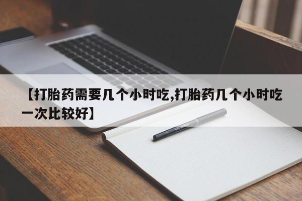 打胎药正品微信联系方式【打胎药需要几个小时吃,打胎药几个小时吃一次比较好】