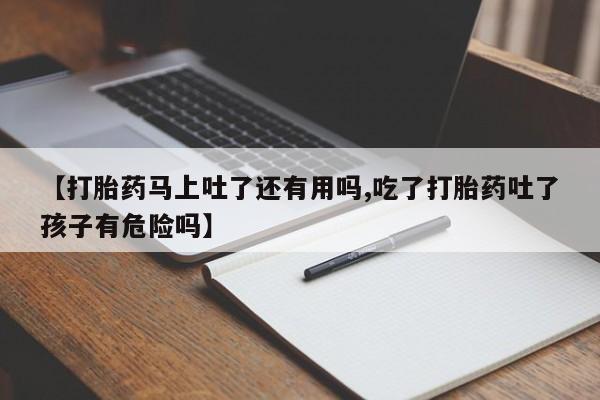 打胎药正品微信联系方式【打胎药马上吐了还有用吗,吃了打胎药吐了孩子有危险吗】