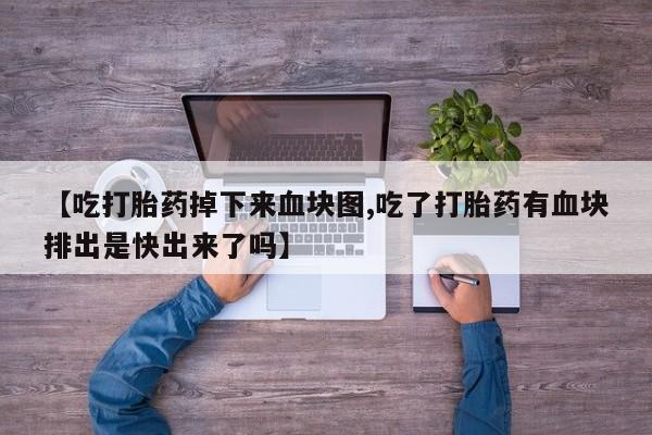 打胎药正品微信联系方式【吃打胎药掉下来血块图,吃了打胎药有血块排出是快出来了吗】