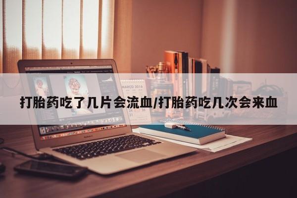 打胎药正品微信联系方式打胎药吃了几片会流血/打胎药吃几次会来血