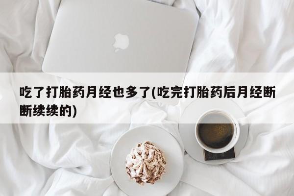 打胎药正品微信联系方式吃了打胎药月经也多了(吃完打胎药后月经断断续续的)