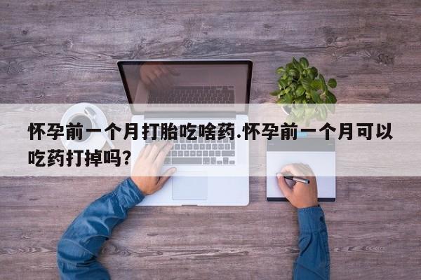 打胎药正品微信联系方式怀孕前一个月打胎吃啥药.怀孕前一个月可以吃药打掉吗？