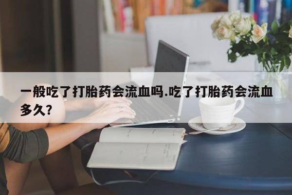打胎药正品微信联系方式一般吃了打胎药会流血吗.吃了打胎药会流血多久？