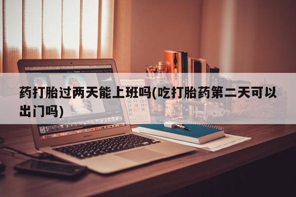 打胎药正品微信联系方式药打胎过两天能上班吗(吃打胎药第二天可以出门吗)